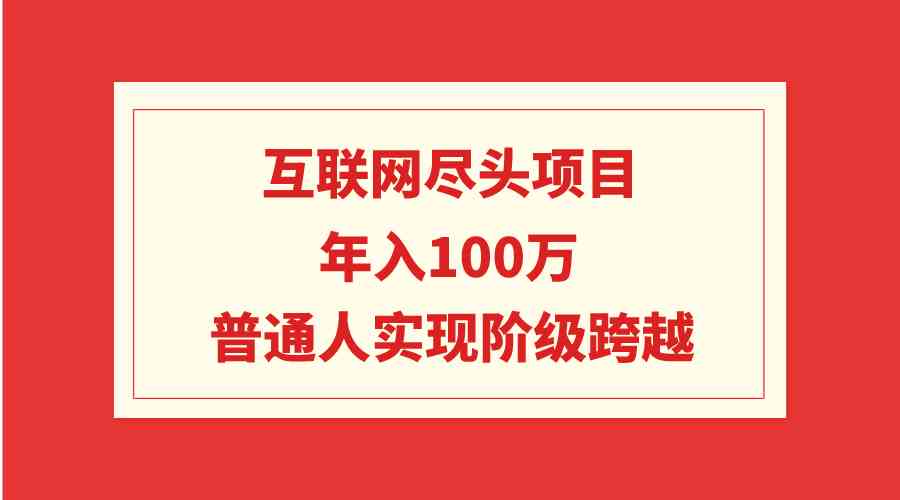 （9250期）互联网尽头项目：年入100W，普通人实现阶级跨越-玖卿社区