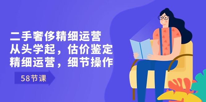 二手奢侈精细运营从头学起，估价鉴定，精细运营，细节操作（58节）-玖卿社区