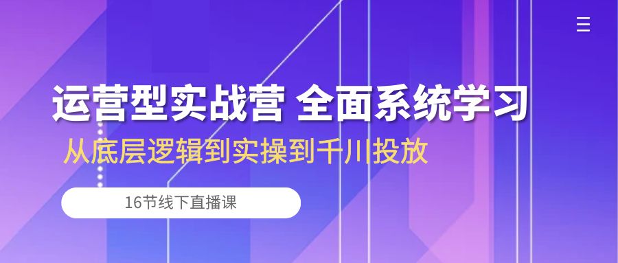 （10344期）运营型实战营 全面系统学习-从底层逻辑到实操到千川投放（16节线下直播课)-玖卿社区