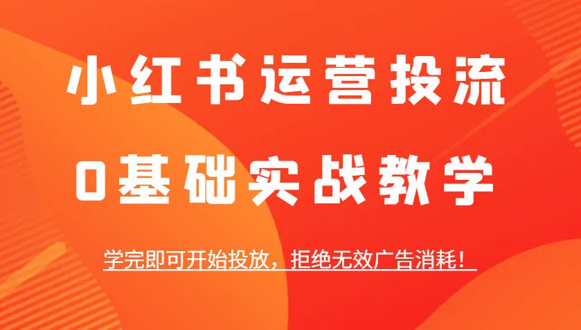 小红书运营投流，0基础实战教学，学完即可开始投放，拒绝无效广告消耗！-玖卿社区