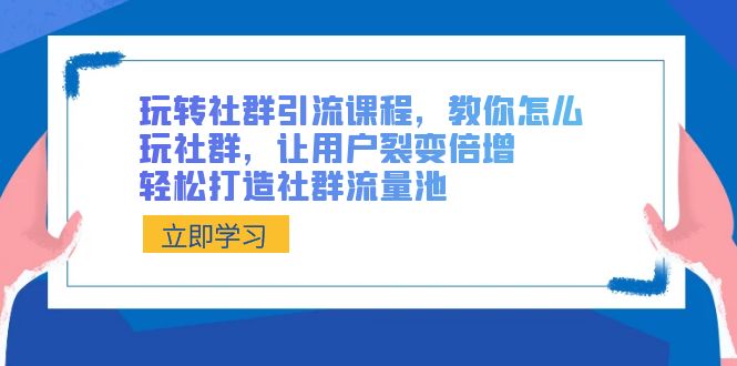 玩转社群 引流课程，教你怎么玩社群，让用户裂变倍增，轻松打造社群流量池-玖卿社区