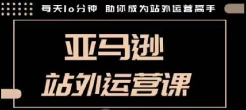 聪明的跨境人都在学的亚马逊站外运营课，每天10分钟，手把手教你成为站外运营高手-玖卿社区