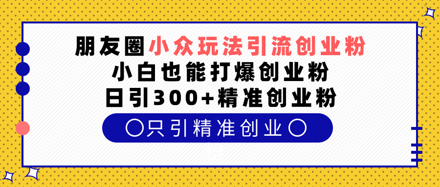 朋友圈小众玩法引流创业粉，小白也能打爆创业粉，日引300+精准创业粉-玖卿社区