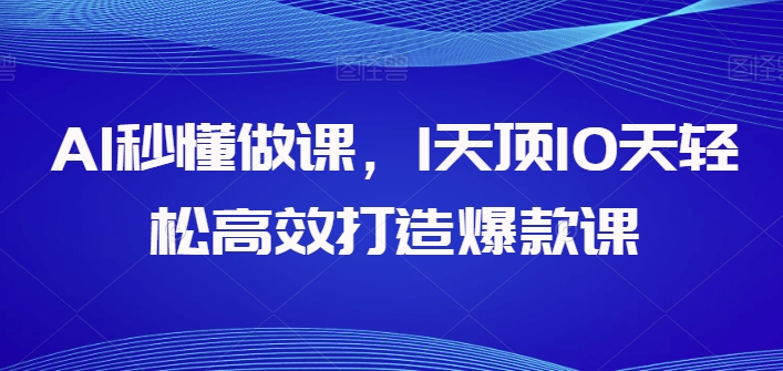 AI秒懂做课，1天顶10天轻松高效打造爆款课-玖卿社区