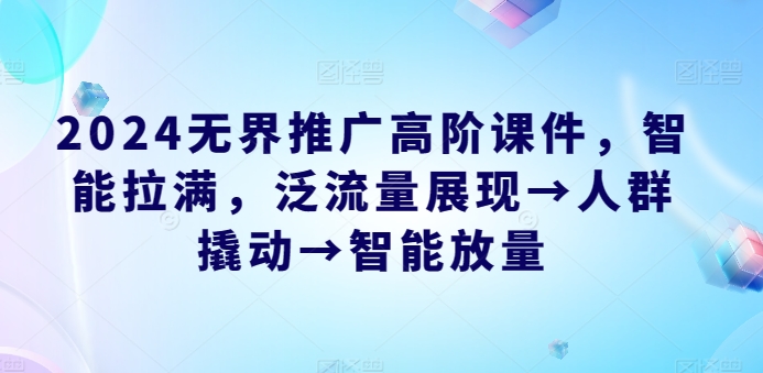 2024无界推广高阶课件，智能拉满，泛流量展现→人群撬动→智能放量-玖卿社区