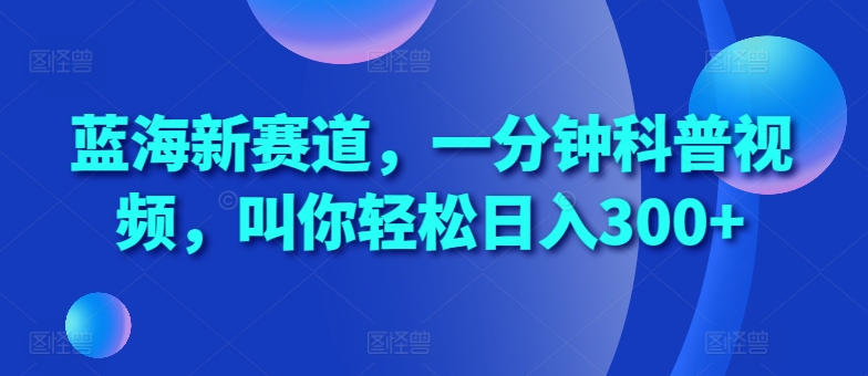 蓝海新赛道，一分钟科普视频，叫你轻松日入300+【揭秘】-玖卿社区