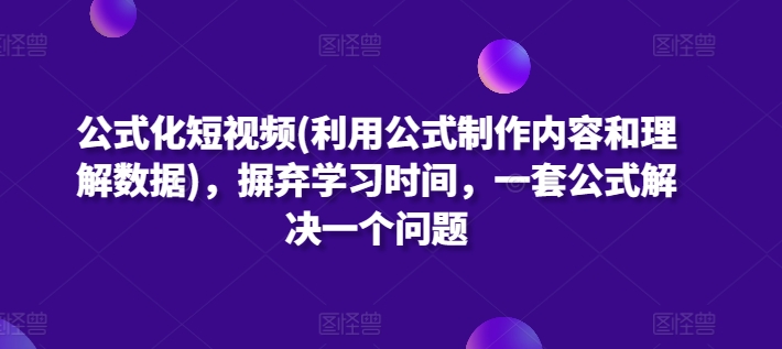 公式化短视频(利用公式制作内容和理解数据)，摒弃学习时间，一套公式解决一个问题-玖卿社区