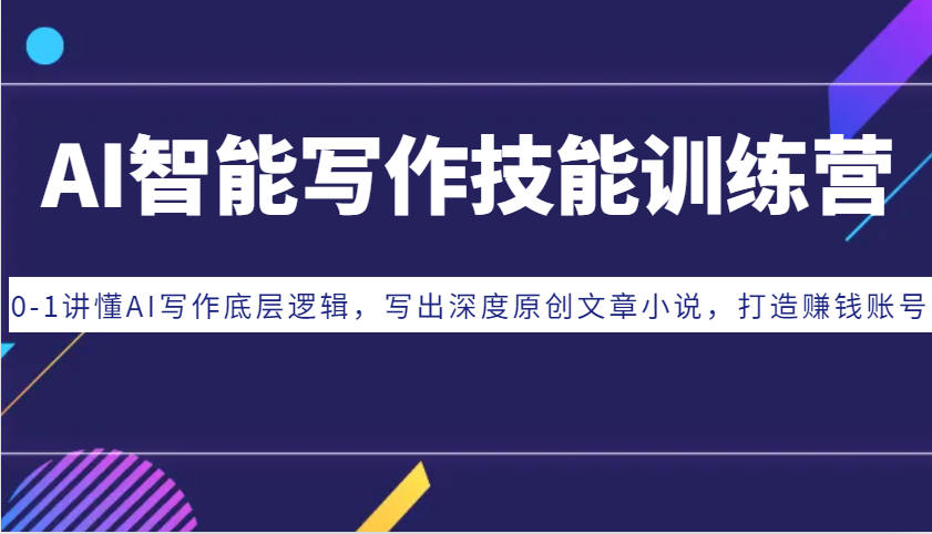 AI智能写作技能训练营：0-1讲懂AI写作底层逻辑，写出深度原创文章小说，打造赚钱账号-玖卿社区