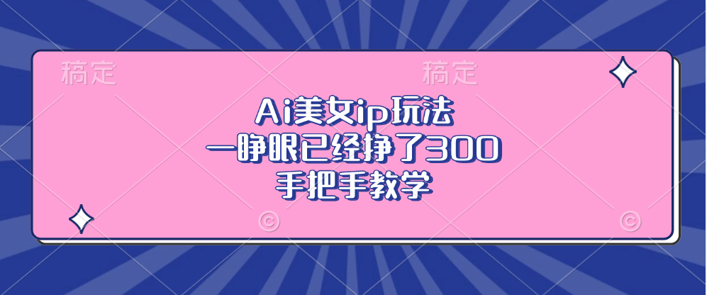 Ai美女ip玩法，一睁眼已经挣了300，手把手教学！-玖卿社区