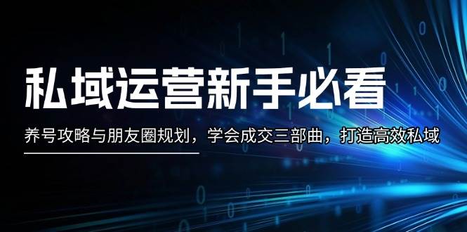 私域运营新手必看：养号攻略与朋友圈规划，学会成交三部曲，打造高效私域-玖卿社区