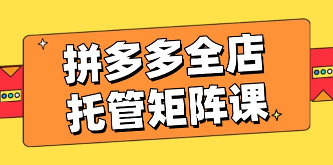 拼多多全店托管矩阵课，盈利动销玩法，高效计划设置，提升店铺效益-玖卿社区