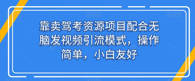靠卖驾考资源项目配合无脑发视频引流模式，操作简单，小白友好-玖卿社区