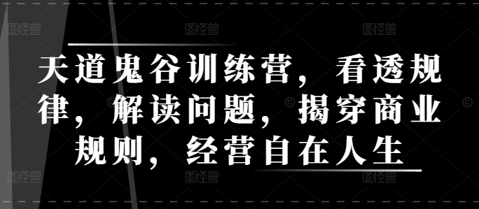 天道鬼谷训练营，看透规律，解读问题，揭穿商业规则，经营自在人生-玖卿社区