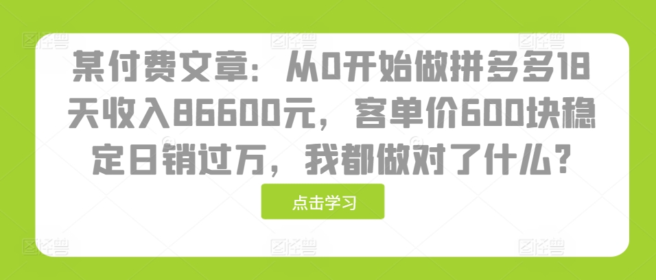 某付费文章：从0开始做拼多多18天收入86600元，客单价600块稳定日销过万，我都做对了什么?-玖卿社区