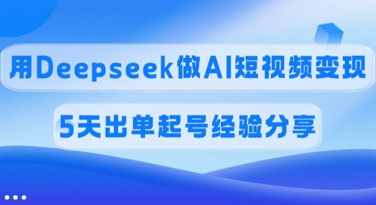 佣金45%，用Deepseek做AI短视频变现，5天出单起号经验分享-玖卿社区