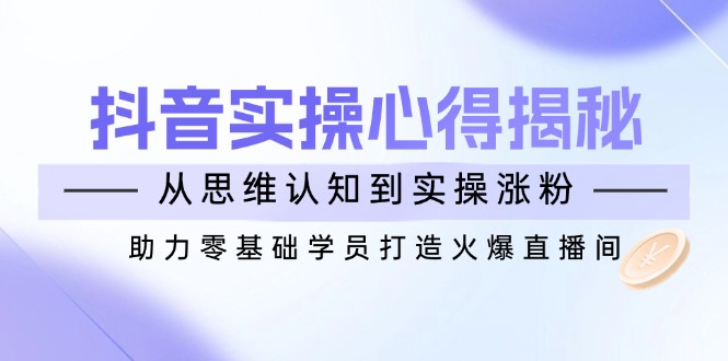 抖音实战心得揭秘，从思维认知到实操涨粉，助力零基础学员打造火爆直播间-玖卿社区