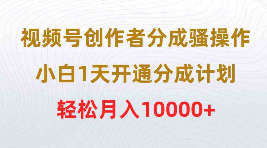 （9656期）视频号创作者分成骚操作，小白1天开通分成计划，轻松月入10000+-玖卿社区