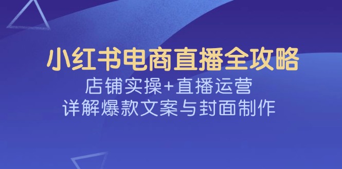 小红书电商直播全攻略，店铺实操+直播运营，详解爆款文案与封面制作-玖卿社区