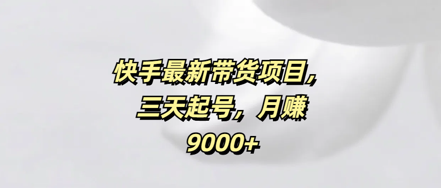 快手最新带货项目，三天起号，月赚9000+-玖卿社区
