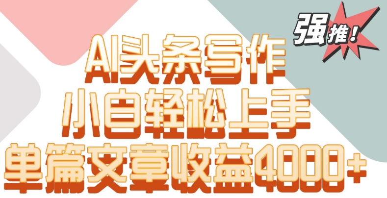 单片文章收益4000+！AI头条写作，小白轻松上手-玖卿社区