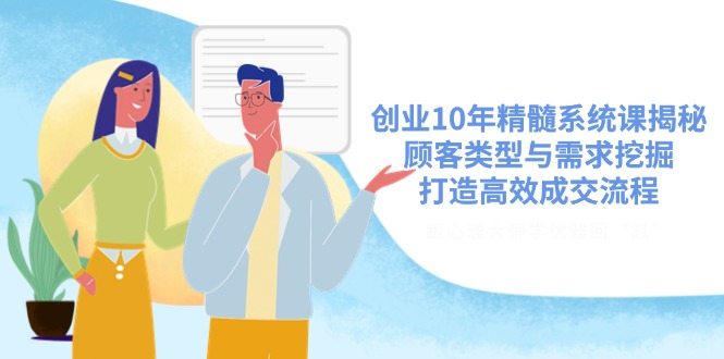 创业10年精髓系统课揭秘，顾客类型与需求挖掘，打造高效成交流程-玖卿社区