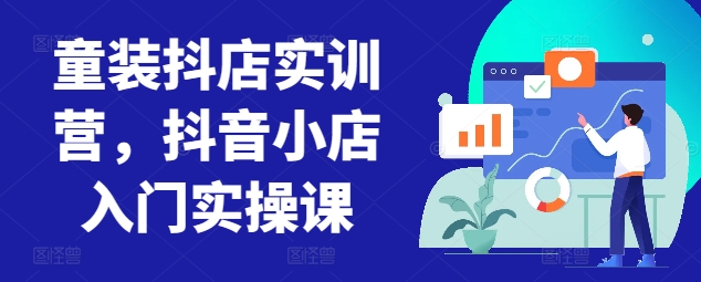 童装抖店实训营，抖音小店入门实操课-玖卿社区