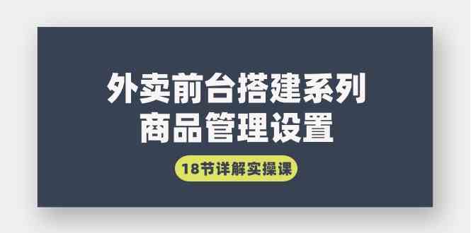 （9274期）外卖前台搭建系列｜商品管理设置，18节详解实操课-玖卿社区