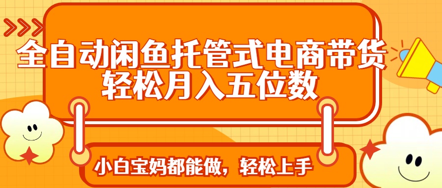 全自动闲鱼托管式电商带货 轻松实现月入五位数-玖卿社区