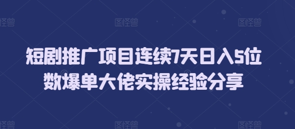短剧推广项目连续7天日入5位数爆单大佬实操经验分享-玖卿社区
