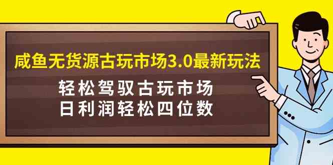 （9337期）咸鱼无货源古玩市场3.0最新玩法，轻松驾驭古玩市场，日利润轻松四位数！…-玖卿社区