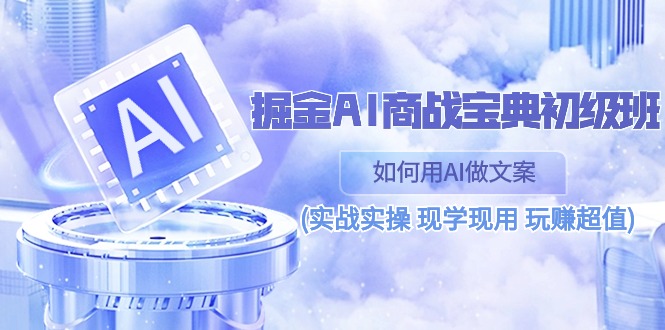 （10813期）掘金AI 商战 宝典 初级班：如何用AI做文案(实战实操 现学现用 玩赚超值)-玖卿社区