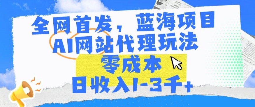 全网首发，蓝海项目，AI网站代理玩法，零成本日收入1-3千+-玖卿社区