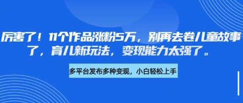 厉害了，11个作品涨粉5万，别再去卷儿童故事了，育儿新玩法，变现能力太强了-玖卿社区