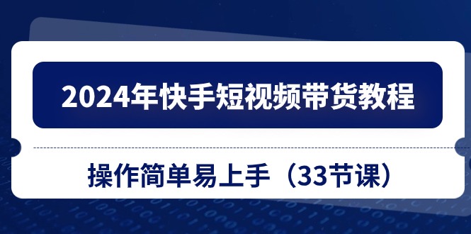 2024年快手短视频带货教程，操作简单易上手（33节课）-玖卿社区