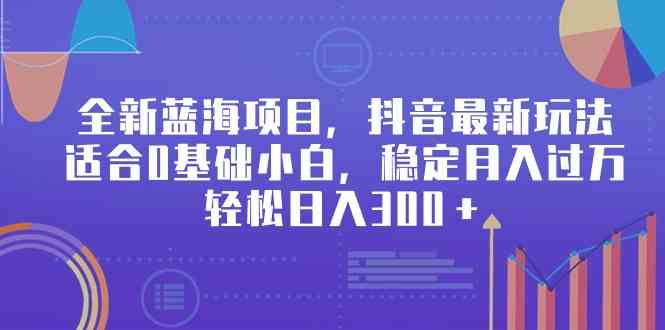 （9242期）全新蓝海项目，抖音最新玩法，适合0基础小白，稳定月入过万，轻松日入300＋-玖卿社区