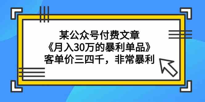 某公众号付费文章《月入30万的暴利单品》客单价三四千，非常暴利-玖卿社区