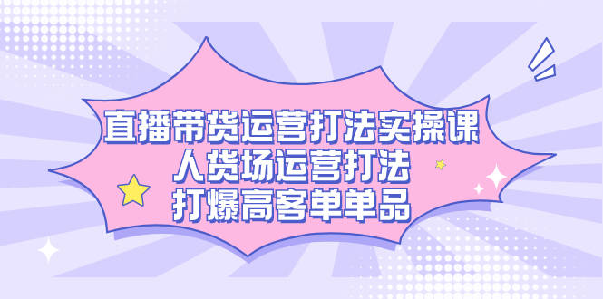 直播带货运营打法实操课，人货场运营打法，打爆高客单单品-玖卿社区