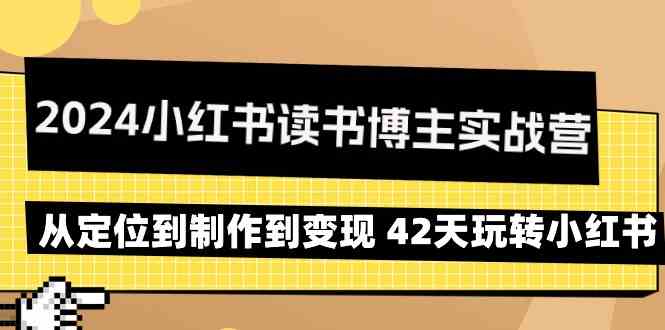 2024小红书读书博主实战营：从定位到制作到变现 42天玩转小红书-玖卿社区