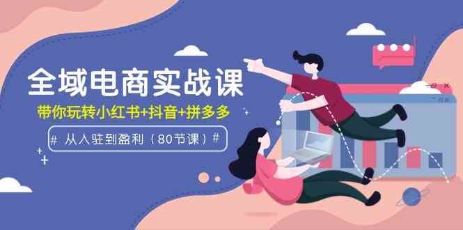 （9529期）全域电商实战课：从入驻到盈利，带你玩转小红书+抖音+拼多多（80节课）-玖卿社区