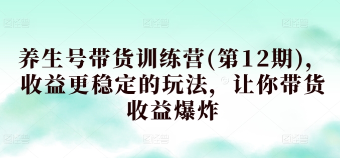 养生号带货训练营(第12期)，收益更稳定的玩法，让你带货收益爆炸-玖卿社区