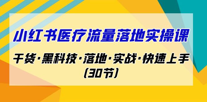 小红书·医疗流量落地实操课，干货·黑科技·落地·实战·快速上手（30节）-玖卿社区