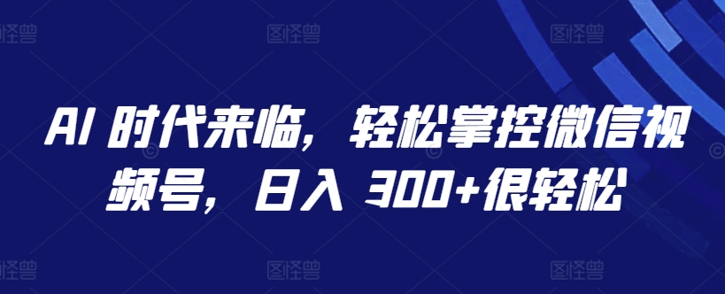 AI 时代来临，轻松掌控微信视频号，日入 300+很轻松-玖卿社区