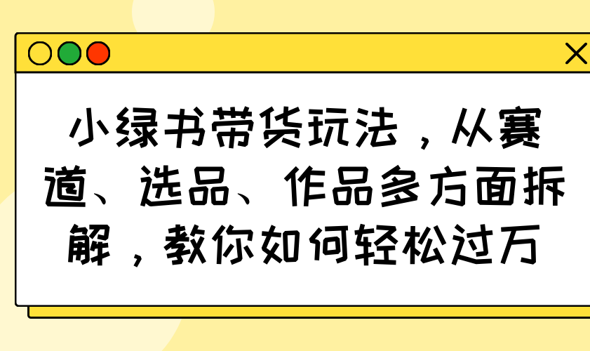 小绿书带货玩法，从赛道、选品、作品多方面拆解，教你如何轻松过万-玖卿社区