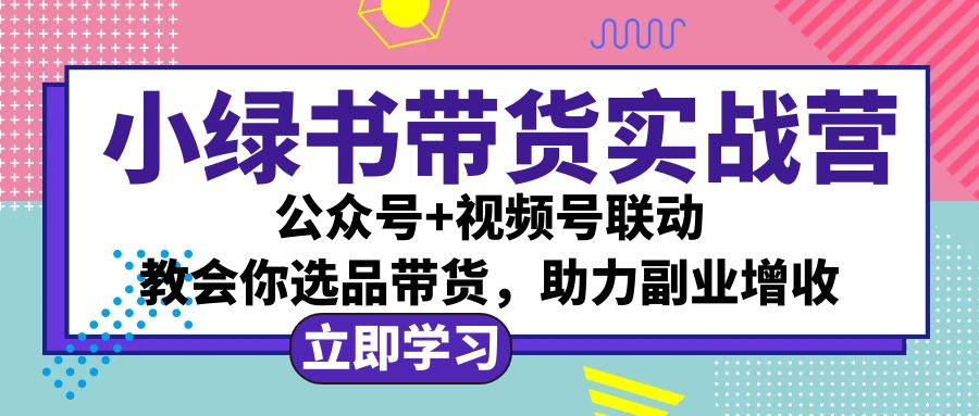 （12848期）小绿书AI带货实战营：公众号+视频号联动，教会你选品带货，助力副业增收-玖卿社区