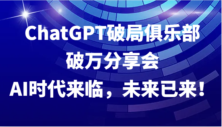 ChatGPT破局俱乐部破万分享会，AI时代来临，未来已来！-玖卿社区