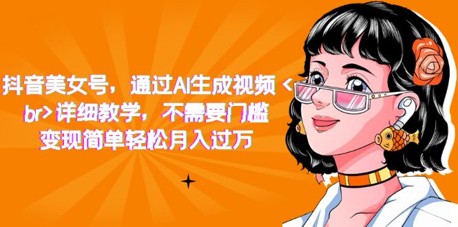 抖音美女号，通过AI生成视频，详细教学，不需要门槛，变现简单轻松月入过万-玖卿社区