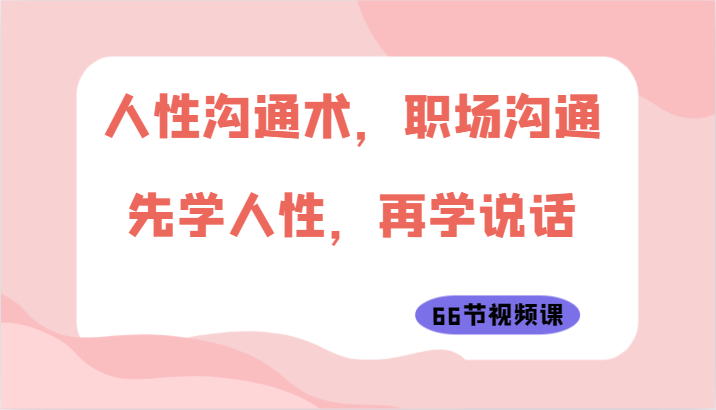 人性沟通术，职场沟通：先学人性，再学说话（66节视频课）-玖卿社区