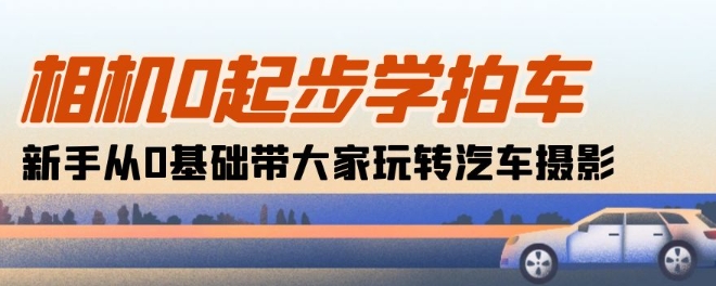 相机0起步学拍车：新手从0基础带大家玩转汽车摄影(18节课)-玖卿社区
