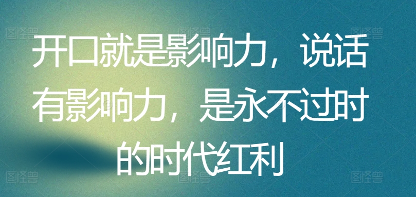 开口就是影响力，说话有影响力，是永不过时的时代红利-玖卿社区