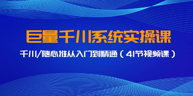 巨量千川系统实操课，千川/随心推从入门到精通（41节视频课）-玖卿社区